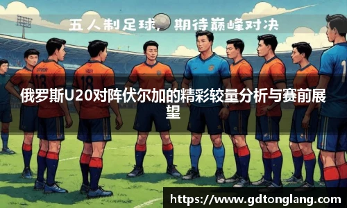 俄罗斯U20对阵伏尔加的精彩较量分析与赛前展望
