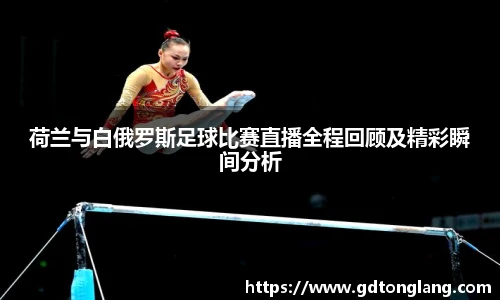 荷兰与白俄罗斯足球比赛直播全程回顾及精彩瞬间分析