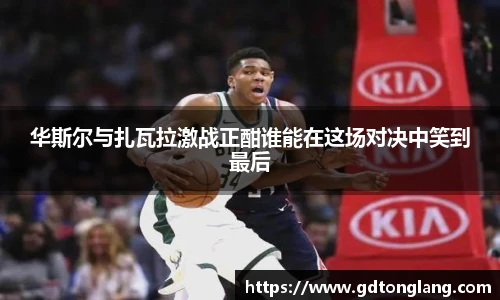 华斯尔与扎瓦拉激战正酣谁能在这场对决中笑到最后